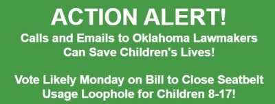 ACTION ALERT! ﻿Calls and Emails to Oklahoma Lawmakers Can Save Children&#039;s Lives!   Vote Likely Monday on Bill to Close Seatbelt Usage Loophole for Children 8-17!